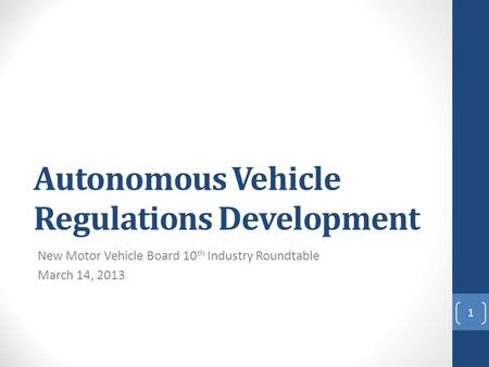 Autonomous Vehicle Regulations Development New Motor Vehicle Board 10 th Industry Roundtable March 14, 2013 1.
