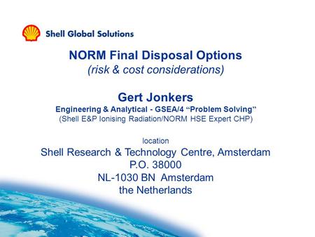 NORM Final Disposal Options (risk & cost considerations) Gert Jonkers Engineering & Analytical - GSEA/4 “ Problem Solving ” (Shell E&P Ionising Radiation/NORM.