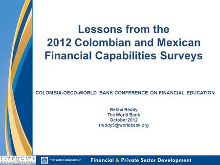 Lessons from the 2012 Colombian and Mexican Financial Capabilities Surveys COLOMBIA-OECD-WORLD BANK CONFERENCE ON FINANCIAL EDUCATION Rekha Reddy The World.