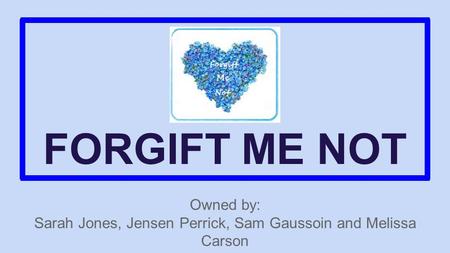 FORGIFT ME NOT Owned by: Sarah Jones, Jensen Perrick, Sam Gaussoin and Melissa Carson.