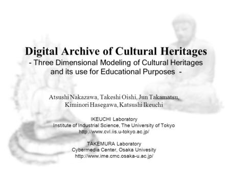 Digital Archive of Cultural Heritages - Three Dimensional Modeling of Cultural Heritages and its use for Educational Purposes - Atsushi Nakazawa, Takeshi.