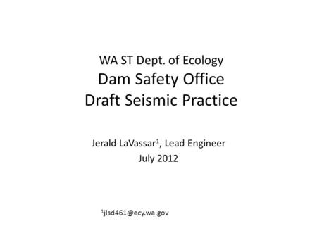 WA ST Dept. of Ecology Dam Safety Office Draft Seismic Practice Jerald LaVassar 1, Lead Engineer July 2012 1