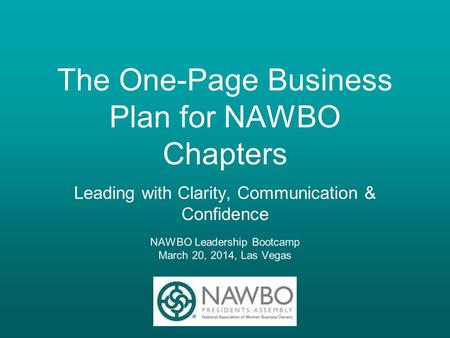 The One-Page Business Plan for NAWBO Chapters Leading with Clarity, Communication & Confidence NAWBO Leadership Bootcamp March 20, 2014, Las Vegas.