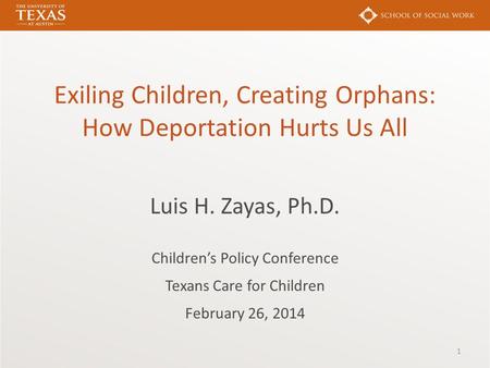 Exiling Children, Creating Orphans: How Deportation Hurts Us All Luis H. Zayas, Ph.D. Children’s Policy Conference Texans Care for Children February 26,