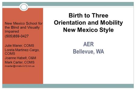 Birth to Three Orientation and Mobility New Mexico Style AER Bellevue, WA New Mexico School for the Blind and Visually Impaired (505)859-0427 Julie Maner,