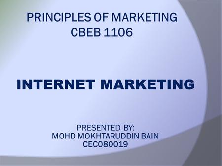 PRINCIPLES OF MARKETING CBEB 1106 INTERNET MARKETING PRESENTED BY: MOHD MOKHTARUDDIN BAIN CEC080019.