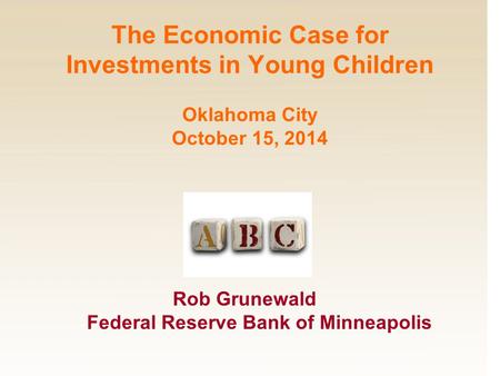 Rob Grunewald Federal Reserve Bank of Minneapolis The Economic Case for Investments in Young Children Oklahoma City October 15, 2014.