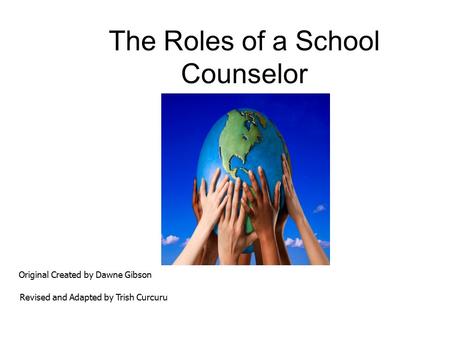 The Roles of a School Counselor Original Created by Dawne Gibson Revised and Adapted by Trish Curcuru.