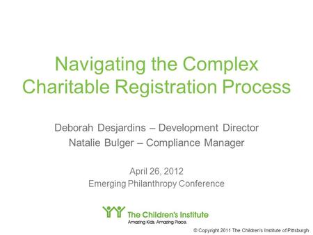 © Copyright 2011 The Children’s Institute of Pittsburgh Navigating the Complex Charitable Registration Process Deborah Desjardins – Development Director.