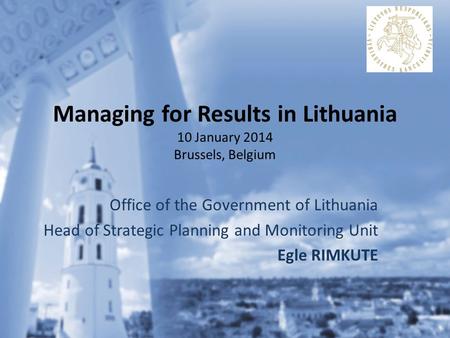 Managing for Results in Lithuania 10 January 2014 Brussels, Belgium Office of the Government of Lithuania Head of Strategic Planning and Monitoring Unit.