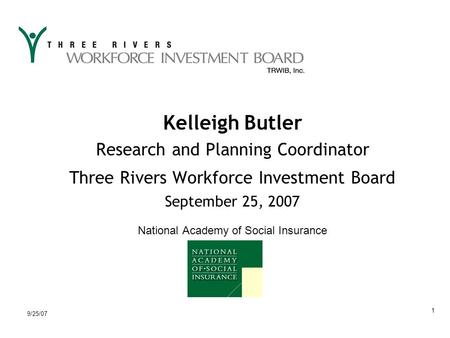 9/25/07 1 Kelleigh Butler Research and Planning Coordinator Three Rivers Workforce Investment Board September 25, 2007 National Academy of Social Insurance.