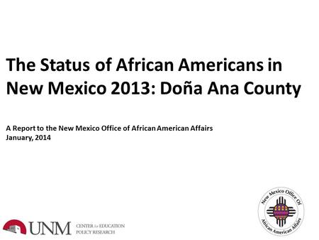 The Status of African Americans in New Mexico 2013: Doña Ana County A Report to the New Mexico Office of African American Affairs January, 2014.