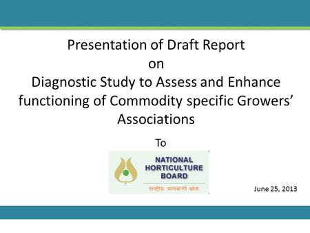 Presentation of Draft Report on Diagnostic Study to Assess and Enhance functioning of Commodity specific Growers’ Associations To June 25, 2013.