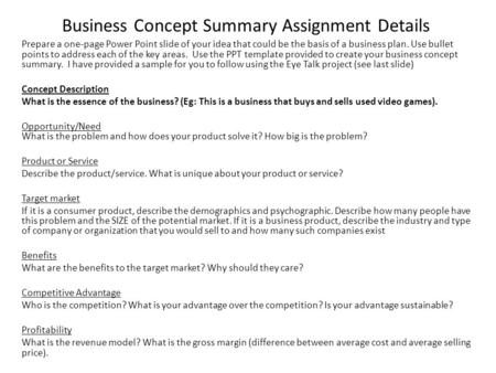 Business Concept Summary Assignment Details Prepare a one-page Power Point slide of your idea that could be the basis of a business plan. Use bullet points.