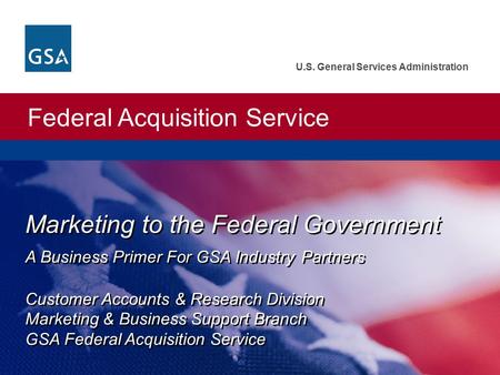 Federal Acquisition Service U.S. General Services Administration Marketing to the Federal Government A Business Primer For GSA Industry Partners Customer.