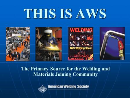 THIS IS AWS The Primary Source for the Welding and Materials Joining Community.