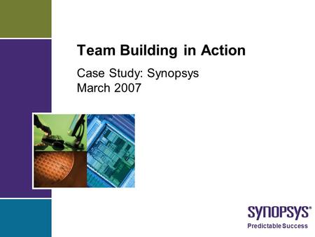 Predictable Success Team Building in Action Case Study: Synopsys March 2007.