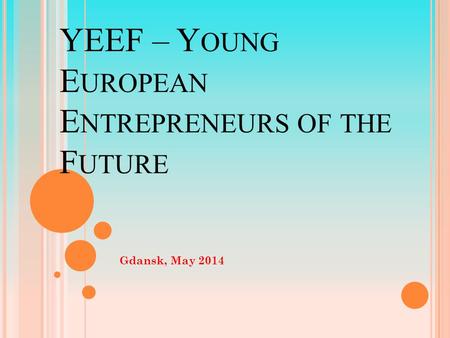 YEEF – Y OUNG E UROPEAN E NTREPRENEURS OF THE F UTURE Gdansk, May 2014.