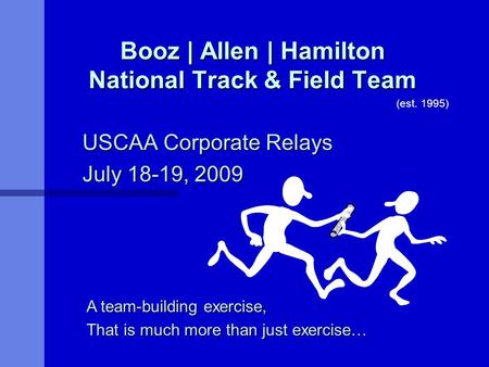 Booz | Allen | Hamilton National Track & Field Team USCAA Corporate Relays July 18-19, 2009 A team-building exercise, That is much more than just exercise…
