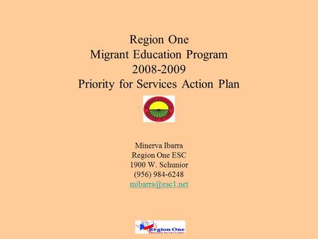 Region One Migrant Education Program 2008-2009 Priority for Services Action Plan Minerva Ibarra Region One ESC 1900 W. Schunior (956) 984-6248