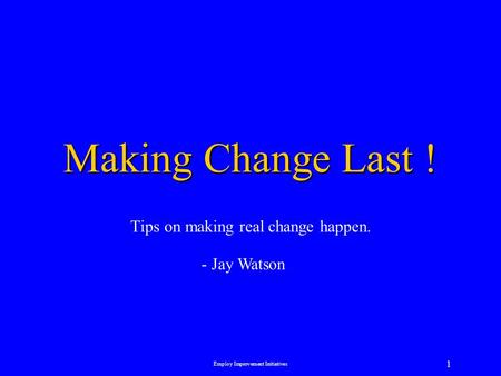 Employ Improvement Initiatives 1 Making Change Last ! Tips on making real change happen. - Jay Watson.