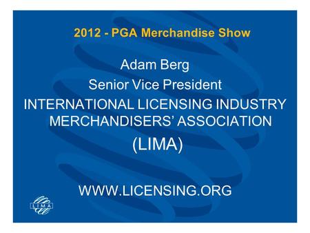 2012 - PGA Merchandise Show Adam Berg Senior Vice President INTERNATIONAL LICENSING INDUSTRY MERCHANDISERS’ ASSOCIATION (LIMA) WWW.LICENSING.ORG.