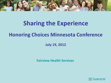 Sharing the Experience Honoring Choices Minnesota Conference July 19, 2012 Fairview Health Services.