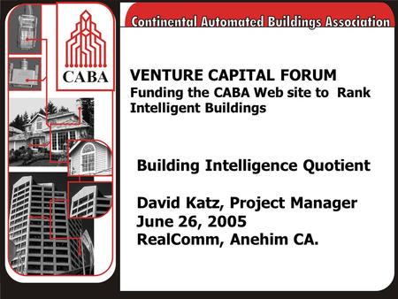 VENTURE CAPITAL FORUM Funding the CABA Web site to Rank Intelligent Buildings Building Intelligence Quotient David Katz, Project Manager June 26, 2005.