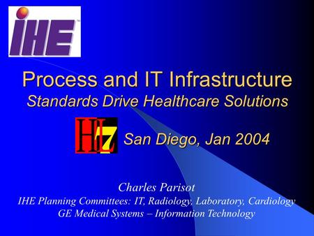 Process and IT Infrastructure Standards Drive Healthcare Solutions San Diego, Jan 2004 Charles Parisot IHE Planning Committees: IT, Radiology, Laboratory,