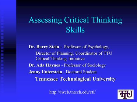 Assessing Critical Thinking Skills Dr. Barry Stein - Professor of Psychology, Director of Planning, Coordinator of TTU Critical Thinking Initiative Dr.