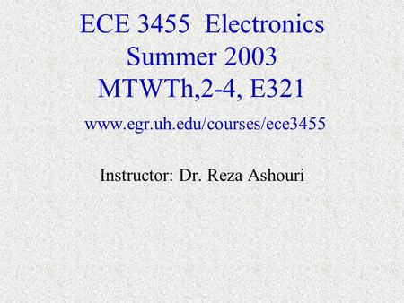 ECE 3455 Electronics Summer 2003 MTWTh,2-4, E321 www.egr.uh.edu/courses/ece3455 Instructor: Dr. Reza Ashouri.
