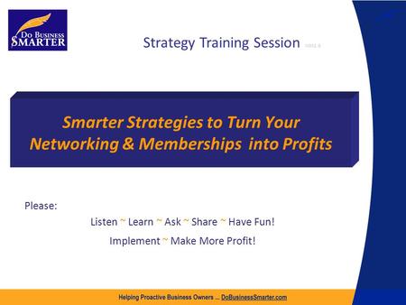 Smarter Strategies to Turn Your Networking & Memberships into Profits Please: Listen ~ Learn ~ Ask ~ Share ~ Have Fun! Implement ~ Make More Profit! Strategy.