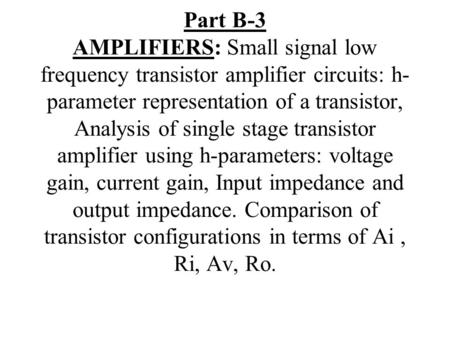 Part B-3 AMPLIFIERS: Small signal low frequency transistor amplifier circuits: h-parameter representation of a transistor, Analysis of single stage transistor.