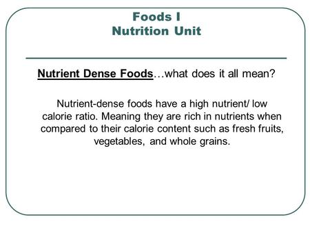 Foods I Nutrition Unit Nutrient Dense Foods…what does it all mean? Nutrient-dense foods have a high nutrient/ low calorie ratio. Meaning they are rich.