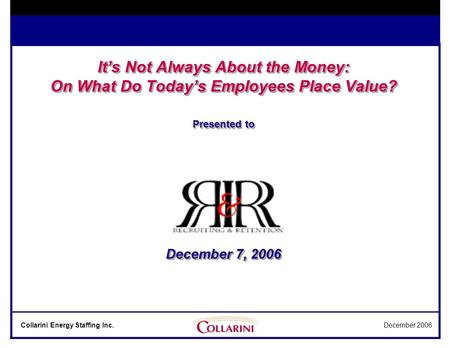 Collarini Energy Staffing Inc.December 2006 It’s Not Always About the Money: On What Do Today’s Employees Place Value? Presented to December 7, 2006.