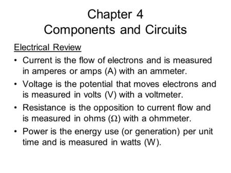 Chapter 4 Components and Circuits Electrical Review Current is the flow of electrons and is measured in amperes or amps (A) with an ammeter. Voltage is.