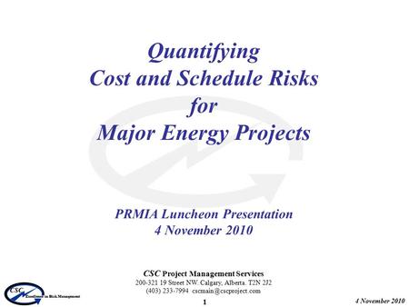 4 November 2010 CSC Excellence in Risk Management 1 Quantifying Cost and Schedule Risks for Major Energy Projects PRMIA Luncheon Presentation 4 November.