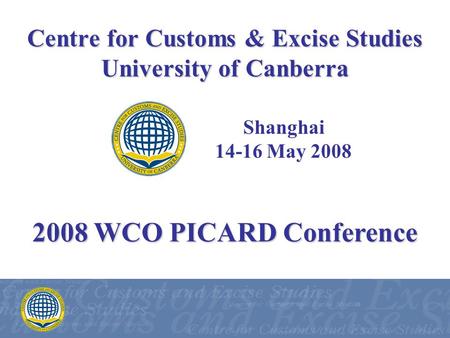 Centre for Customs & Excise Studies University of Canberra Shanghai 14-16 May 2008 2008 WCO PICARD Conference.