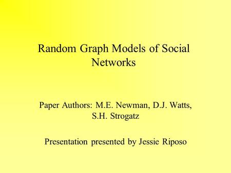 Random Graph Models of Social Networks Paper Authors: M.E. Newman, D.J. Watts, S.H. Strogatz Presentation presented by Jessie Riposo.