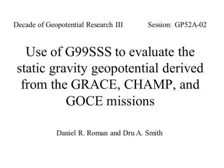 Use of G99SSS to evaluate the static gravity geopotential derived from the GRACE, CHAMP, and GOCE missions Daniel R. Roman and Dru A. Smith Session: GP52A-02Decade.