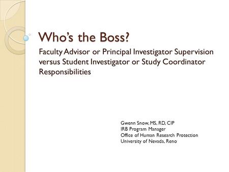 Who’s the Boss? Faculty Advisor or Principal Investigator Supervision versus Student Investigator or Study Coordinator Responsibilities Gwenn Snow, MS,