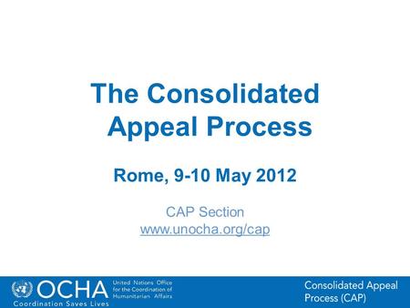 1Office for the Coordination of Humanitarian Affairs (OCHA) CAP (Consolidated Appeal Process) Section The Consolidated Appeal Process Rome, 9-10 May 2012.