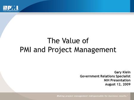 The Value of PMI and Project Management Gary Klein Government Relations Specialist NIH Presentation August 12, 2009.