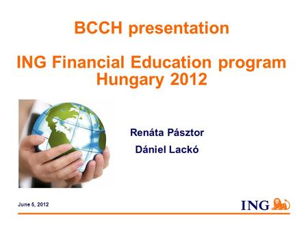 Do not put content in the brand signature area BCCH presentation ING Financial Education program Hungary 2012 Renáta Pásztor Dániel Lackó June 5, 2012.