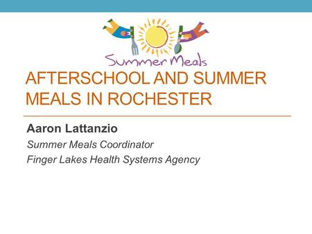 AFTERSCHOOL AND SUMMER MEALS IN ROCHESTER Aaron Lattanzio Summer Meals Coordinator Finger Lakes Health Systems Agency.