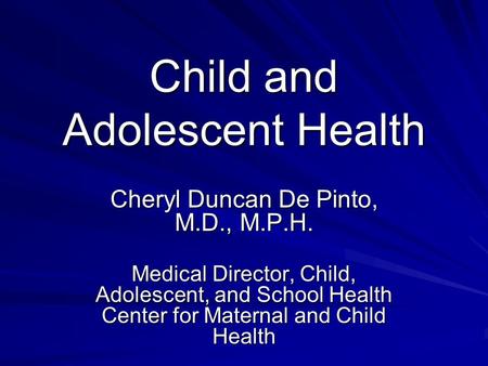 Child and Adolescent Health Cheryl Duncan De Pinto, M.D., M.P.H. Medical Director, Child, Adolescent, and School Health Center for Maternal and Child Health.