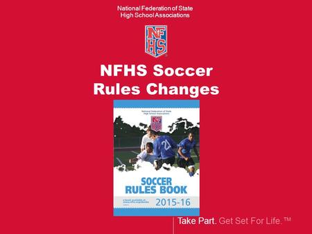 Take Part. Get Set For Life.™ National Federation of State High School Associations NFHS Soccer Rules Changes.