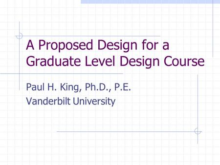 A Proposed Design for a Graduate Level Design Course Paul H. King, Ph.D., P.E. Vanderbilt University.