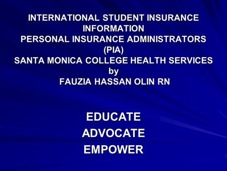 INTERNATIONAL STUDENT INSURANCE INFORMATION PERSONAL INSURANCE ADMINISTRATORS (PIA) SANTA MONICA COLLEGE HEALTH SERVICES by FAUZIA HASSAN OLIN RN EDUCATEADVOCATEEMPOWER.