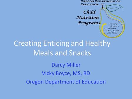 Creating Enticing and Healthy Meals and Snacks Darcy Miller Vicky Boyce, MS, RD Oregon Department of Education.
